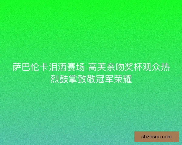 萨巴伦卡泪洒赛场 高芙亲吻奖杯观众热烈鼓掌致敬冠军荣耀 萨巴伦卡泪洒赛场 高芙亲吻奖杯观众热烈鼓掌致敬冠军荣耀