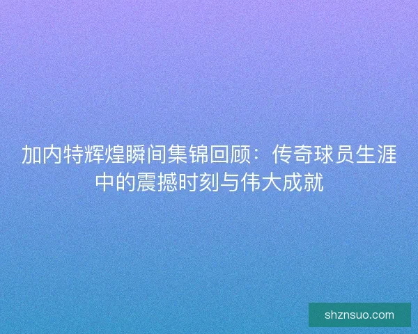 加内特辉煌瞬间集锦回顾：传奇球员生涯中的震撼时刻与伟大成就