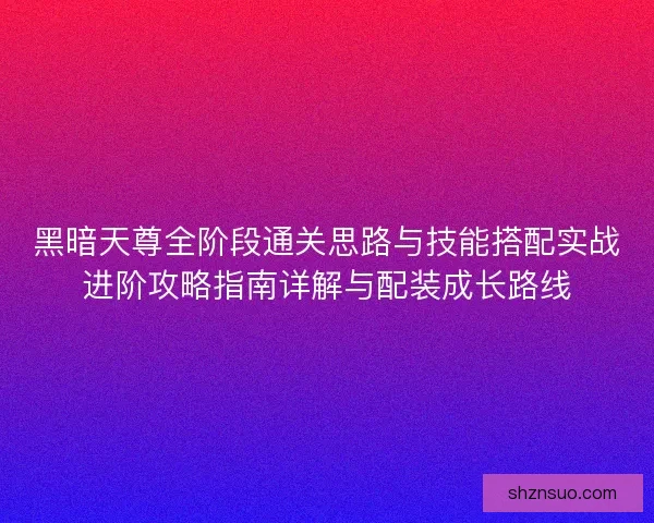黑暗天尊全阶段通关思路与技能搭配实战进阶攻略指南详解与配装成长路线 黑暗天尊全阶段通关思路与技能搭配实战进阶攻略指南详解与配装成长路线
