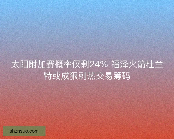 太阳附加赛概率仅剩24% 福泽火箭杜兰特或成狼刺热交易筹码 太阳附加赛概率仅剩24% 福泽火箭杜兰特或成狼刺热交易筹码