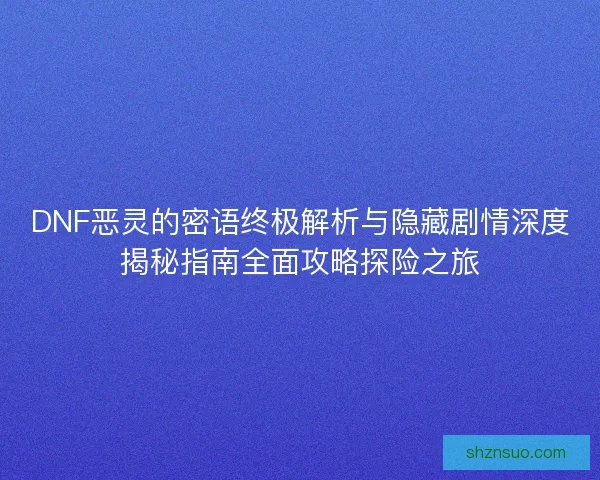DNF恶灵的密语终极解析与隐藏剧情深度揭秘指南全面攻略探险之旅 DNF恶灵的密语终极解析与隐藏剧情深度揭秘指南全面攻略探险之旅