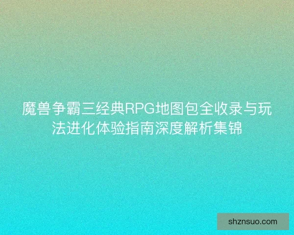 魔兽争霸三经典RPG地图包全收录与玩法进化体验指南深度解析集锦