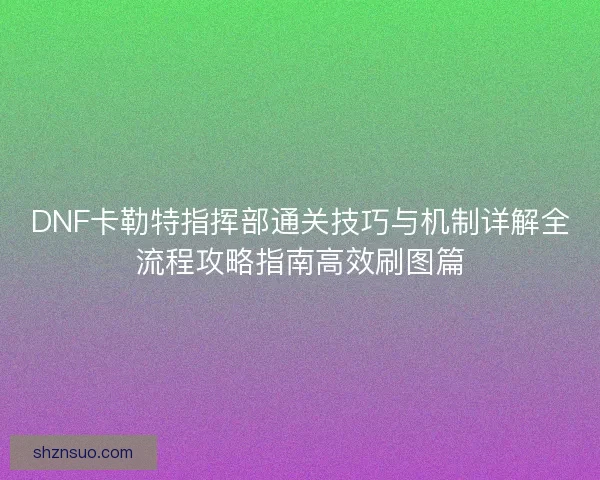 DNF卡勒特指挥部通关技巧与机制详解全流程攻略指南高效刷图篇