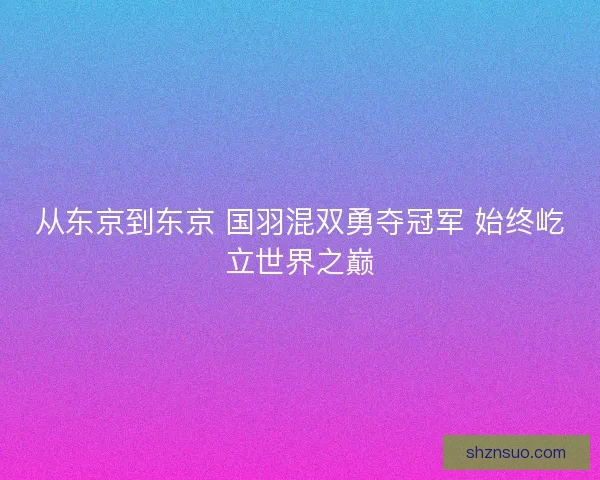 从东京到东京 国羽混双勇夺冠军 始终屹立世界之巅 从东京到东京 国羽混双勇夺冠军 始终屹立世界之巅
