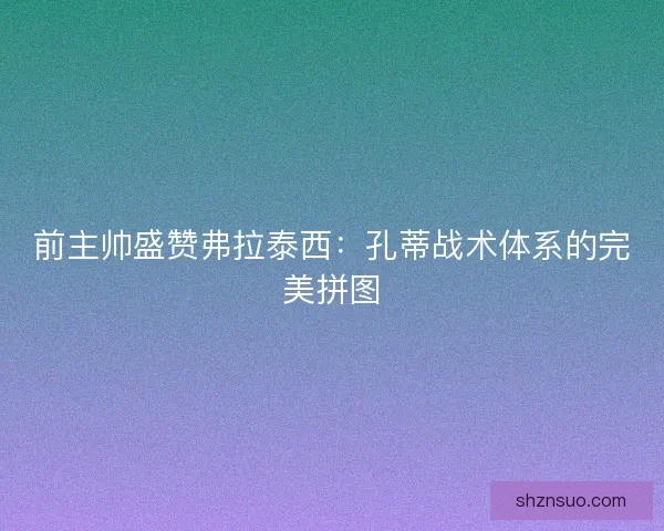 前主帅盛赞弗拉泰西：孔蒂战术体系的完美拼图
