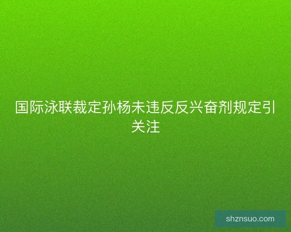 国际泳联裁定孙杨未违反反兴奋剂规定引关注