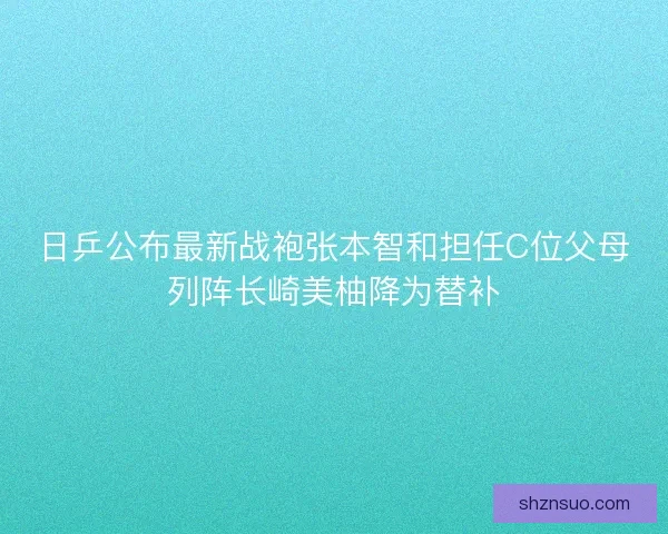日乒公布最新战袍张本智和担任C位父母列阵长崎美柚降为替补