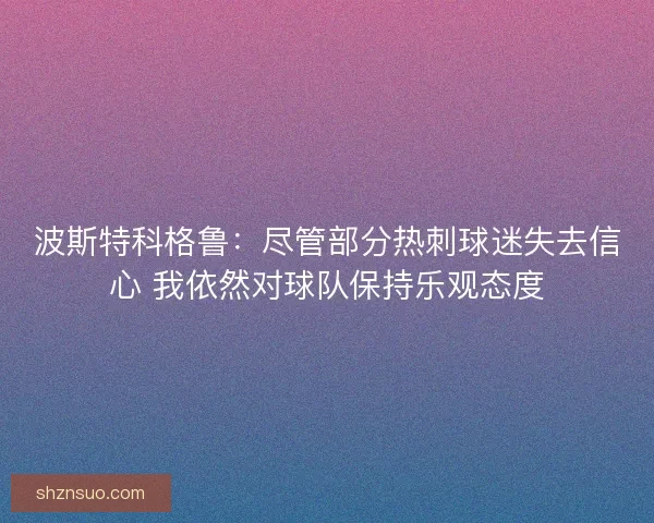 波斯特科格鲁:尽管部分热刺球迷失去信心 我依然对球队保持乐观态度 波斯特科格鲁:尽管部分热刺球迷失去信心 我依然对球队保持乐观态度