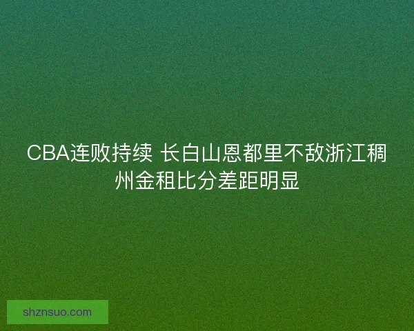 CBA连败持续 长白山恩都里不敌浙江稠州金租比分差距明显