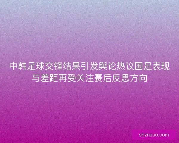 中韩足球交锋结果引发舆论热议国足表现与差距再受关注赛后反思方向 中韩足球交锋结果引发舆论热议国足表现与差距再受关注赛后反思方向