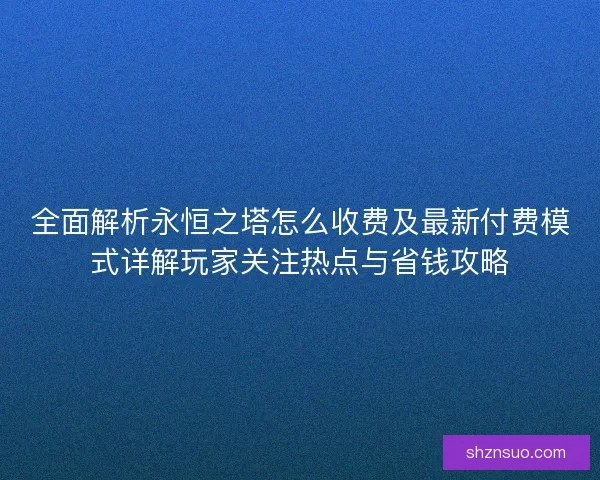 全面解析永恒之塔怎么收费及最新付费模式详解玩家关注热点与省钱攻略 全面解析永恒之塔怎么收费及最新付费模式详解玩家关注热点与省钱攻略