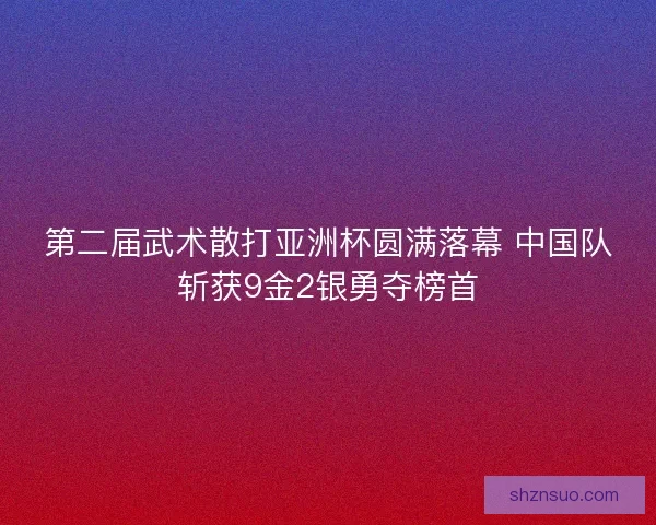第二届武术散打亚洲杯圆满落幕 中国队斩获9金2银勇夺榜首