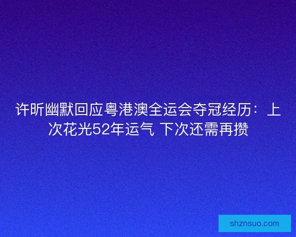 许昕幽默回应粤港澳全运会夺冠经历：上次花光52年运气 下次还需再攒
