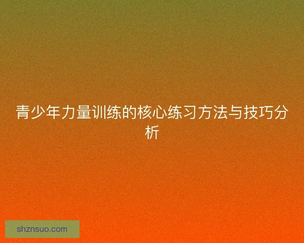 青少年力量训练的核心练习方法与技巧分析 青少年力量训练的核心练习方法与技巧分析