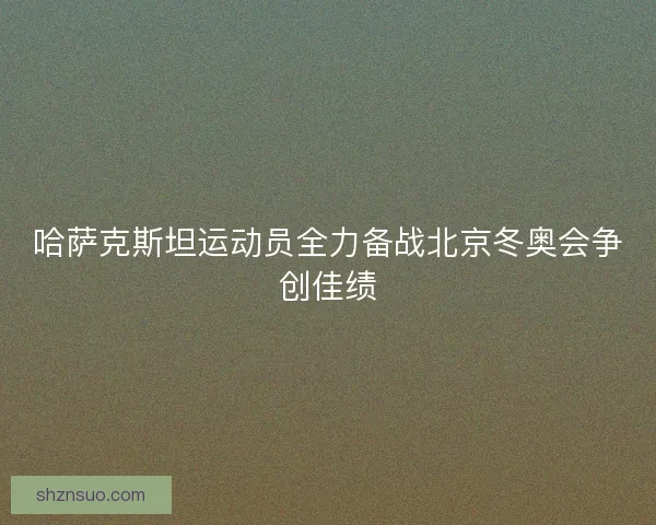 哈萨克斯坦运动员全力备战北京冬奥会争创佳绩