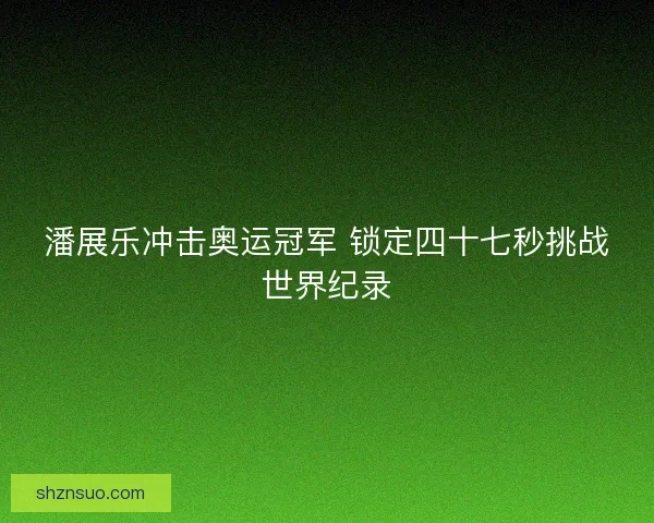 潘展乐冲击奥运冠军 锁定四十七秒挑战世界纪录