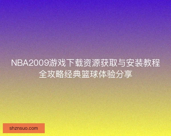 NBA2009游戏下载资源获取与安装教程全攻略经典篮球体验分享 NBA2009游戏下载资源获取与安装教程全攻略经典篮球体验分享