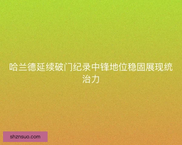 哈兰德延续破门纪录中锋地位稳固展现统治力