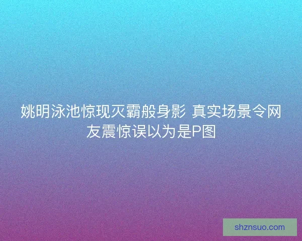 姚明泳池惊现灭霸般身影 真实场景令网友震惊误以为是P图 姚明泳池惊现灭霸般身影 真实场景令网友震惊误以为是P图