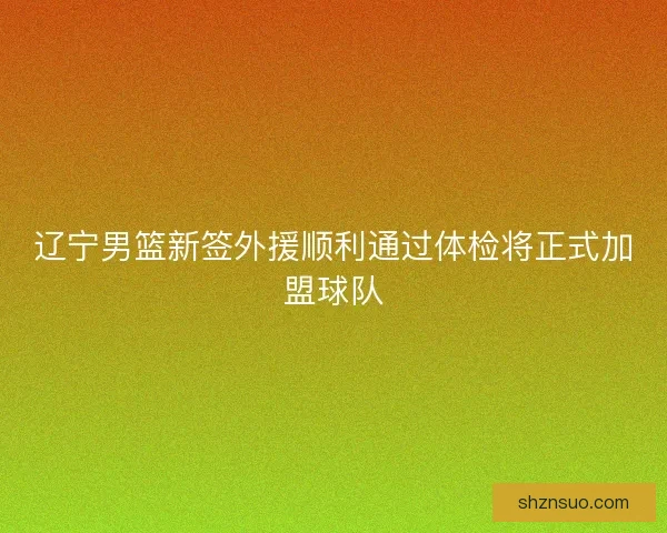 辽宁男篮新签外援顺利通过体检将正式加盟球队 辽宁男篮新签外援顺利通过体检将正式加盟球队