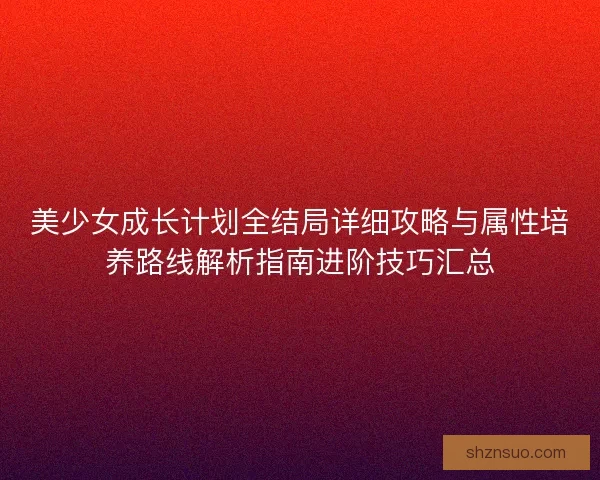 美少女成长计划全结局详细攻略与属性培养路线解析指南进阶技巧汇总 美少女成长计划全结局详细攻略与属性培养路线解析指南进阶技巧汇总