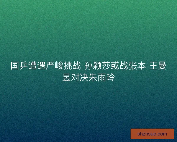 国乒遭遇严峻挑战 孙颖莎或战张本 王曼昱对决朱雨玲 国乒遭遇严峻挑战 孙颖莎或战张本 王曼昱对决朱雨玲
