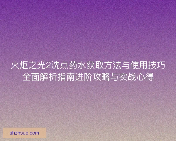 火炬之光2洗点药水获取方法与使用技巧全面解析指南进阶攻略与实战心得 火炬之光2洗点药水获取方法与使用技巧全面解析指南进阶攻略与实战心得