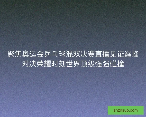 聚焦奥运会乒乓球混双决赛直播见证巅峰对决荣耀时刻世界顶级强强碰撞 聚焦奥运会乒乓球混双决赛直播见证巅峰对决荣耀时刻世界顶级强强碰撞