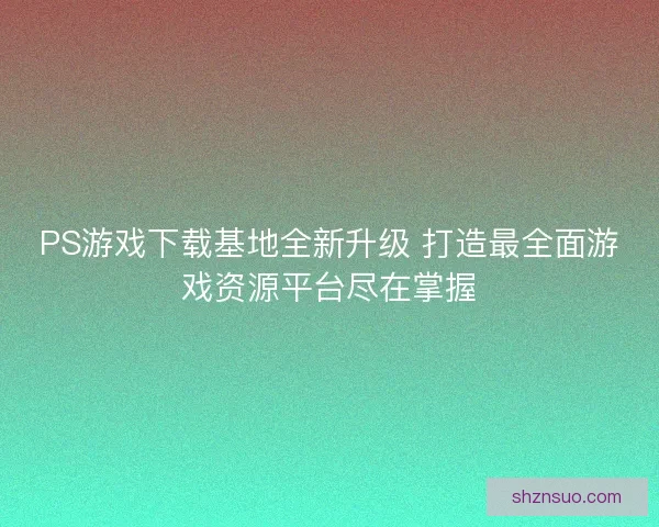 PS游戏下载基地全新升级 打造最全面游戏资源平台尽在掌握 PS游戏下载基地全新升级 打造最全面游戏资源平台尽在掌握