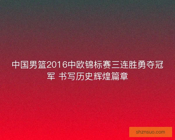 中国男篮2016中欧锦标赛三连胜勇夺冠军 书写历史辉煌篇章 中国男篮2016中欧锦标赛三连胜勇夺冠军 书写历史辉煌篇章