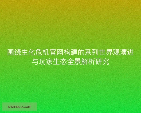 围绕生化危机官网构建的系列世界观演进与玩家生态全景解析研究