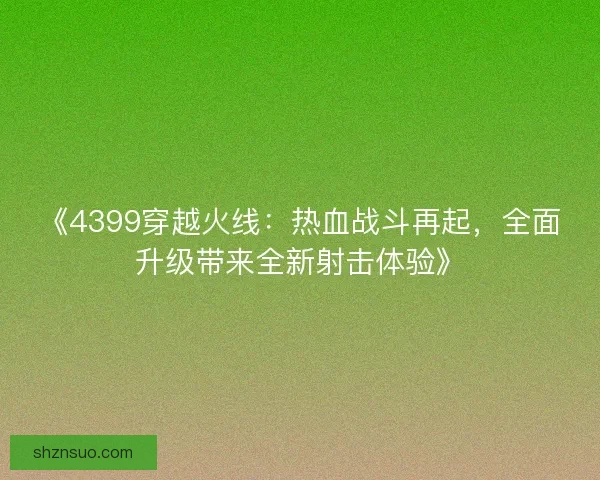 《4399穿越火线：热血战斗再起，全面升级带来全新射击体验》