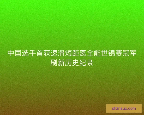 中国选手首获速滑短距离全能世锦赛冠军刷新历史纪录