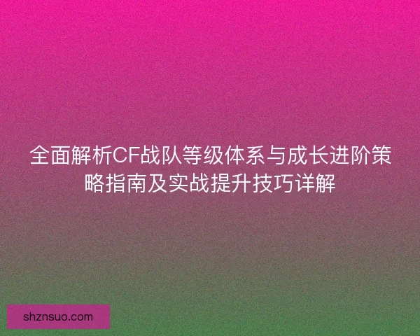全面解析CF战队等级体系与成长进阶策略指南及实战提升技巧详解 全面解析CF战队等级体系与成长进阶策略指南及实战提升技巧详解