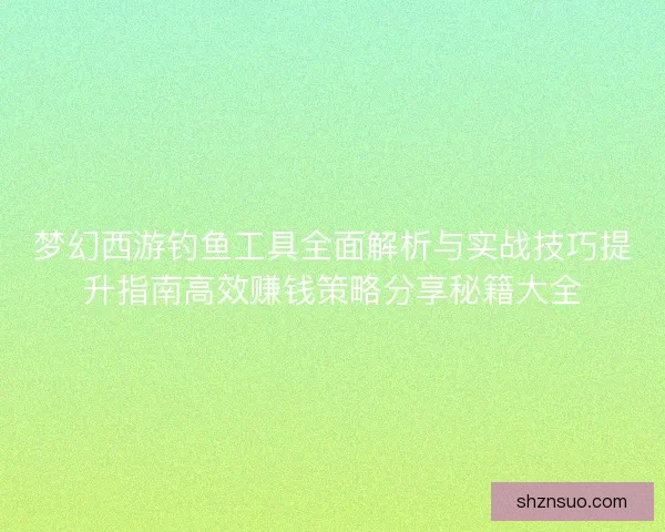 梦幻西游钓鱼工具全面解析与实战技巧提升指南高效赚钱策略分享秘籍大全