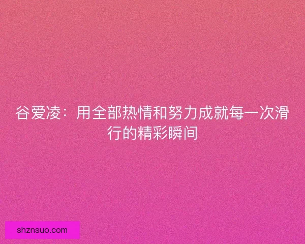 谷爱凌:用全部热情和努力成就每一次滑行的精彩瞬间 谷爱凌:用全部热情和努力成就每一次滑行的精彩瞬间