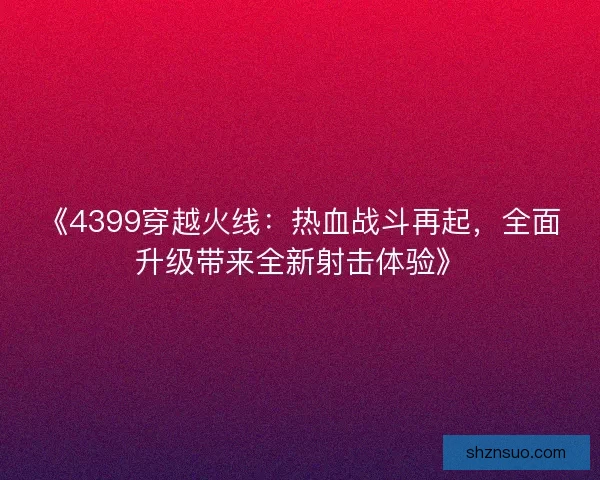 《4399穿越火线:热血战斗再起,全面升级带来全新射击体验》 《4399穿越火线:热血战斗再起,全面升级带来全新射击体验》