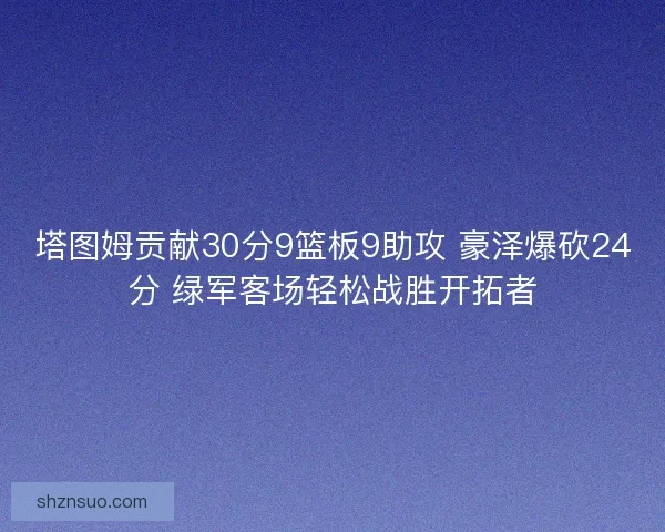 塔图姆贡献30分9篮板9助攻 豪泽爆砍24分 绿军客场轻松战胜开拓者